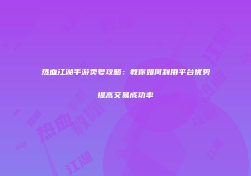热血江湖手游卖号攻略：教你如何利用平台优势提高交易成功率