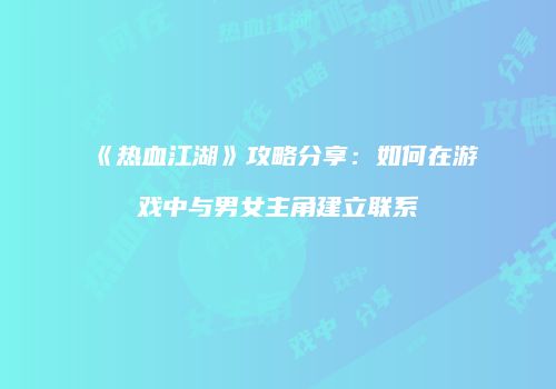《热血江湖》攻略分享：如何在游戏中与男女主角建立联系
