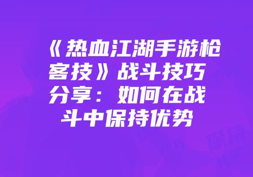 《热血江湖手游枪客技》战斗技巧分享：如何在战斗中保持优势