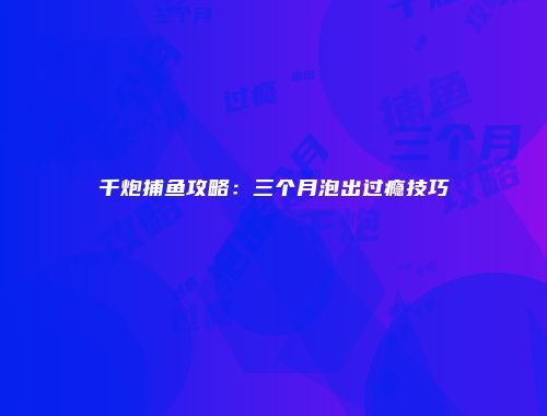 千炮捕鱼攻略：三个月泡出过瘾技巧