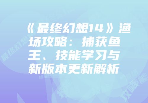 《最终幻想14》渔场攻略：捕获鱼王、技能学习与新版本更新解析