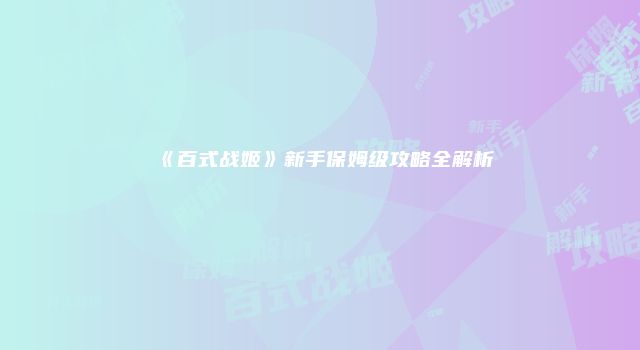 《百式战姬》新手保姆级攻略全解析