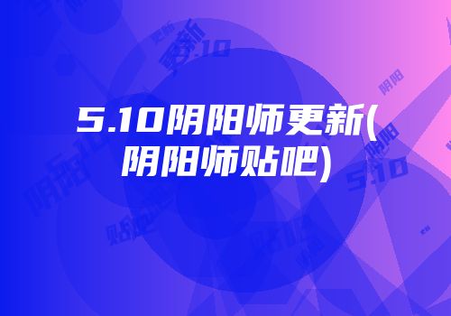 5.10阴阳师更新(阴阳师贴吧)