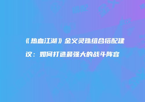 《热血江湖》金义灵珠组合搭配建议:如何打造最强大的战斗阵容