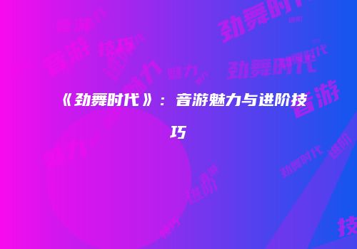 《劲舞时代》：音游魅力与进阶技巧