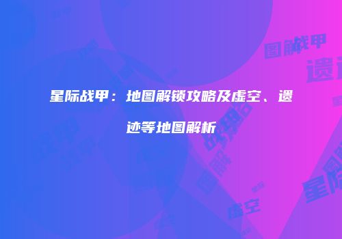 星际战甲：地图解锁攻略及虚空、遗迹等地图解析