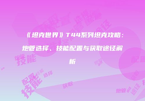 《坦克世界》T44系列坦克攻略：炮管选择、技能配置与获取途径解析