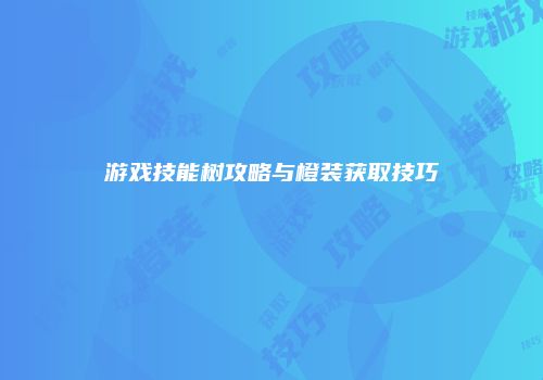 游戏技能树攻略与橙装获取技巧