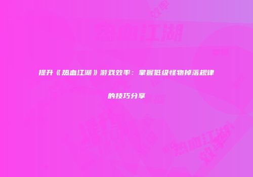 提升《热血江湖》游戏效率:掌握低级怪物掉落规律的技巧分享