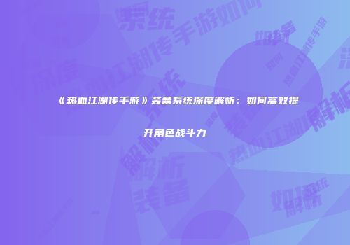 《热血江湖传手游》装备系统深度解析：如何高效提升角色战斗力