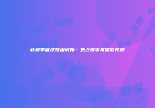 新赛季篮球赛程解析：焦点赛事与精彩预测