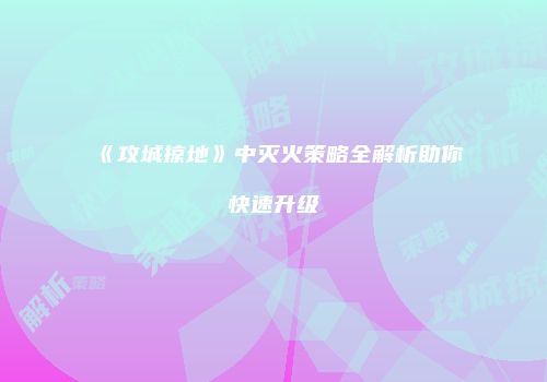 《攻城掠地》中灭火策略全解析助你快速升级