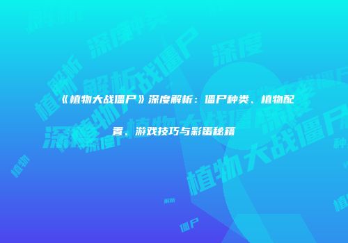 《植物大战僵尸》深度解析：僵尸种类、植物配置、游戏技巧与彩蛋秘籍