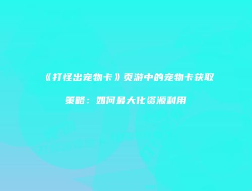 《打怪出宠物卡》页游中的宠物卡获取策略：如何最大化资源利用
