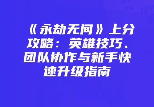 《永劫无间》上分攻略：英雄技巧、团队协作与新手快速升级指南