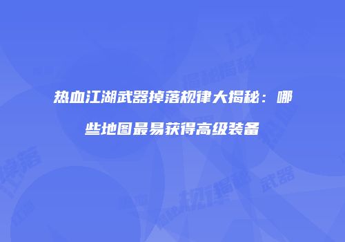 热血江湖武器掉落规律大揭秘:哪些地图最易获得高级装备