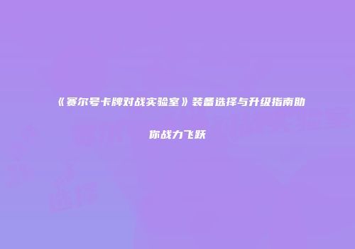 《赛尔号卡牌对战实验室》装备选择与升级指南助你战力飞跃