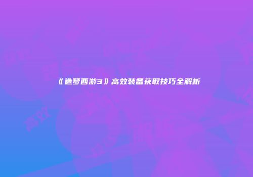 《造梦西游3》高效装备获取技巧全解析
