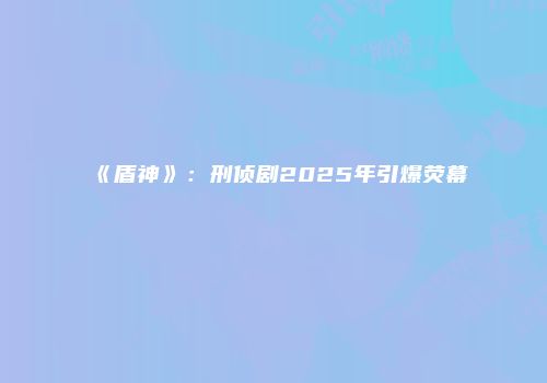《盾神》：刑侦剧2025年引爆荧幕