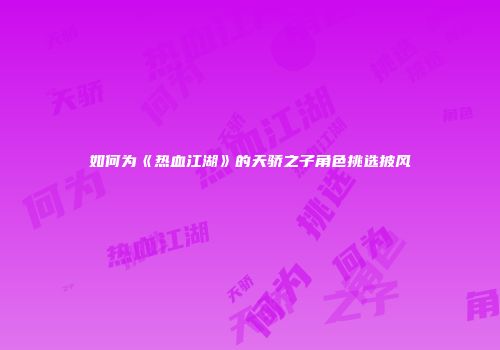 如何为《热血江湖》的天骄之子角色挑选披风