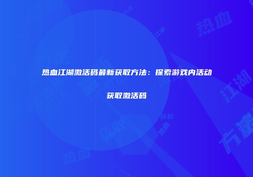 热血江湖激活码最新获取方法：探索游戏内活动获取激活码