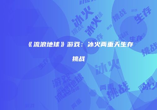 《流浪地球》游戏：冰火两重天生存挑战