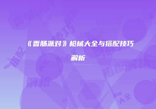 《香肠派对》枪械大全与搭配技巧解析