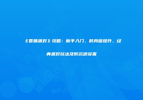 《香肠派对》攻略：新手入门、时尚值提升、经典派对玩法及防沉迷设置