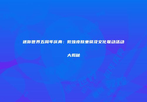迷你世界五周年庆典：敦煌皮肤坐骑及文化联动活动大揭秘
