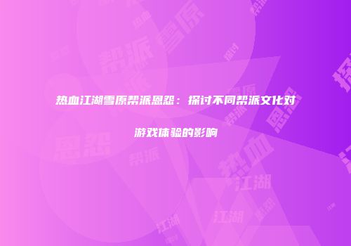 热血江湖雪原帮派恩怨：探讨不同帮派文化对游戏体验的影响