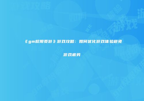 《gm权限页游》游戏攻略：如何优化游戏体验避免游戏疲劳