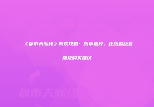 《都市天际线》游戏攻略：版本选择、正版盗版区别及购买建议