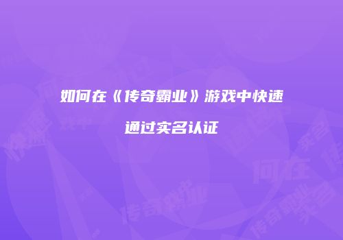 如何在《传奇霸业》游戏中快速通过实名认证
