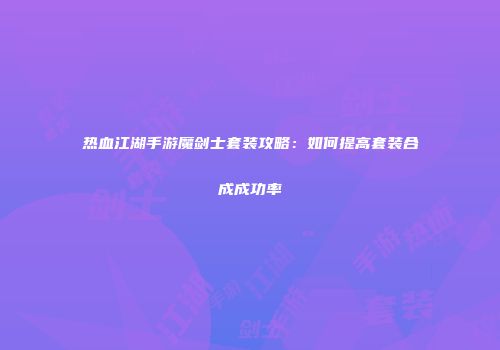 热血江湖手游魔剑士套装攻略：如何提高套装合成成功率