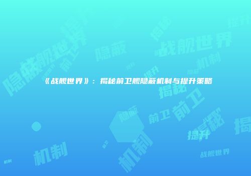 《战舰世界》：揭秘前卫舰隐蔽机制与提升策略