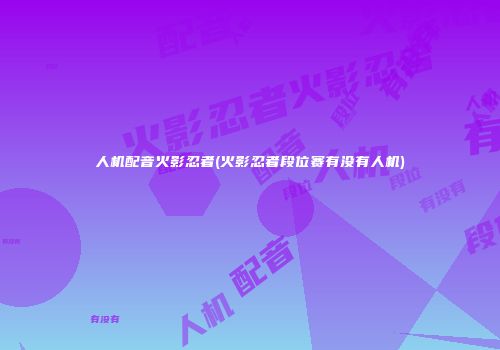 人机配音火影忍者(火影忍者段位赛有没有人机)