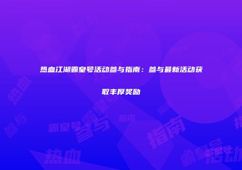 热血江湖霸皇号活动参与指南：参与最新活动获取丰厚奖励