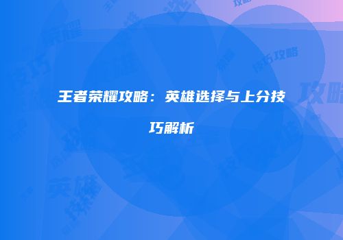 王者荣耀攻略：英雄选择与上分技巧解析