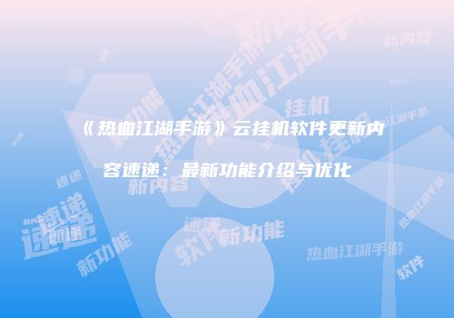 《热血江湖手游》云挂机软件更新内容速递：最新功能介绍与优化