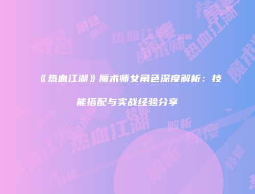 《热血江湖》魔术师女角色深度解析：技能搭配与实战经验分享