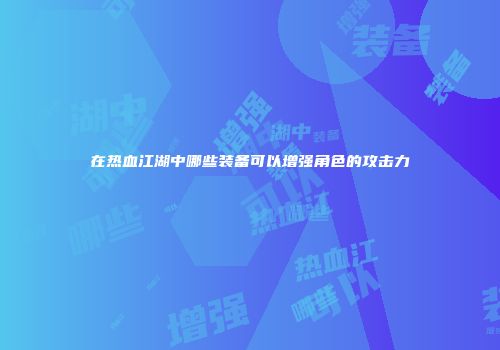 在热血江湖中哪些装备可以增强角色的攻击力