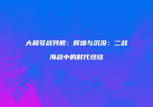 大和号战列舰：辉煌与沉没：二战海战中的时代终结
