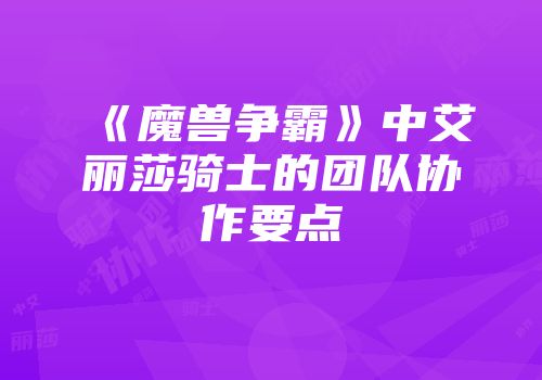 《魔兽争霸》中艾丽莎骑士的团队协作要点