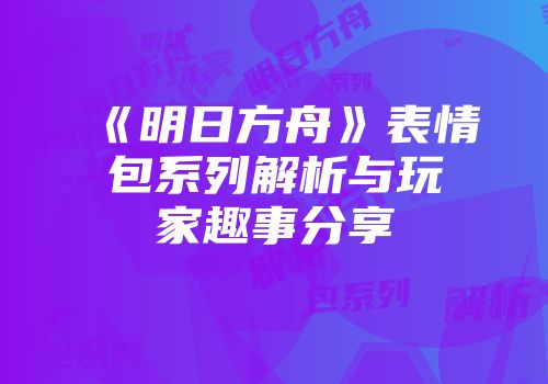 《明日方舟》表情包系列解析与玩家趣事分享