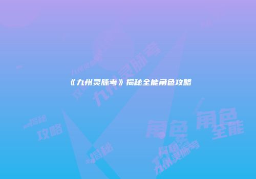 《九州灵脉考》揭秘全能角色攻略