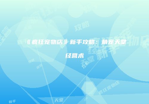 《疯狂宠物店》新手攻略：萌宠天堂经营术