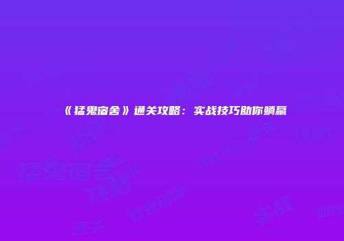 《猛鬼宿舍》通关攻略：实战技巧助你躺赢