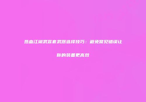 热血江湖武宣套武器选择技巧：避免常见错误让你的装备更高效