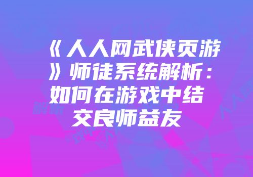 《人人网武侠页游》师徒系统解析：如何在游戏中结交良师益友
