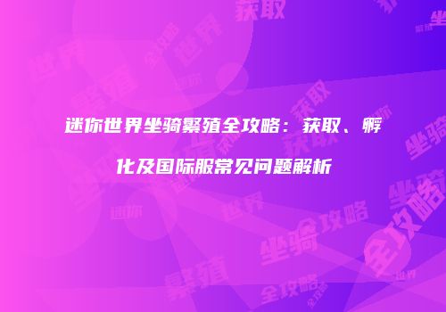 迷你世界坐骑繁殖全攻略：获取、孵化及国际服常见问题解析